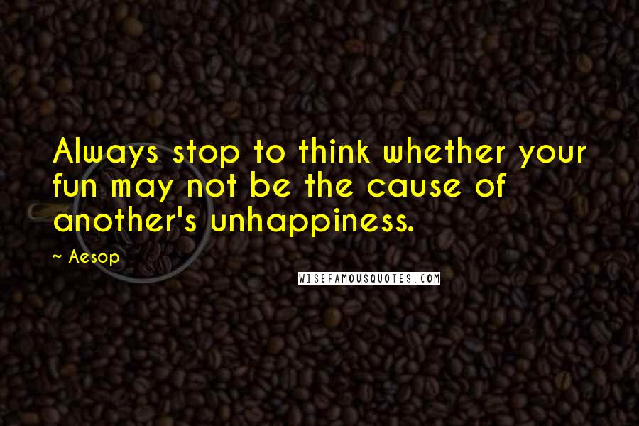 Aesop Quotes: Always stop to think whether your fun may not be the cause of another's unhappiness.