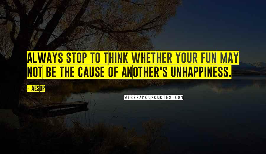 Aesop Quotes: Always stop to think whether your fun may not be the cause of another's unhappiness.