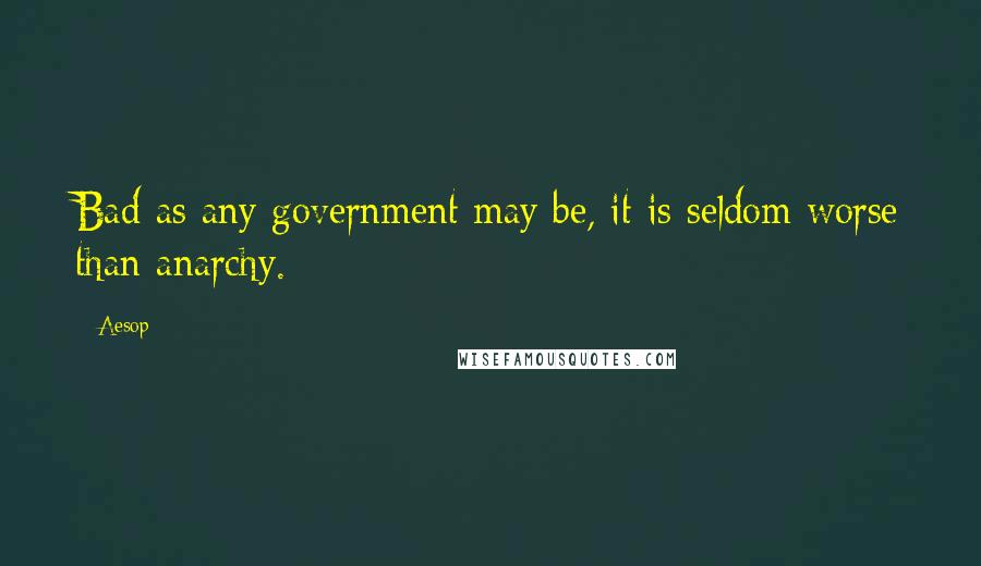 Aesop Quotes: Bad as any government may be, it is seldom worse than anarchy.