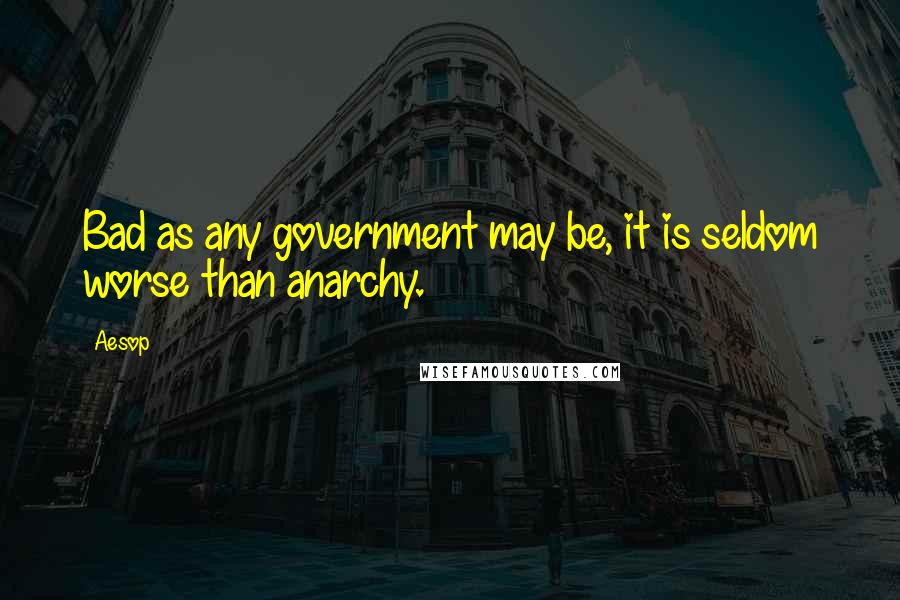 Aesop Quotes: Bad as any government may be, it is seldom worse than anarchy.