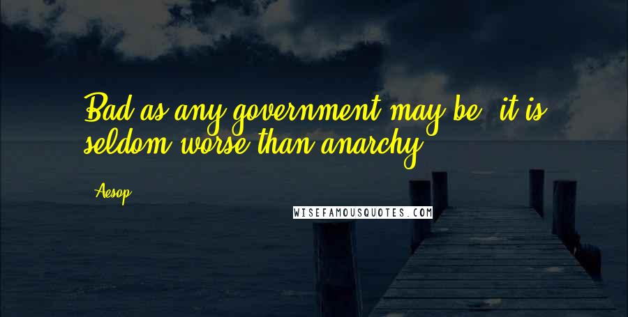 Aesop Quotes: Bad as any government may be, it is seldom worse than anarchy.