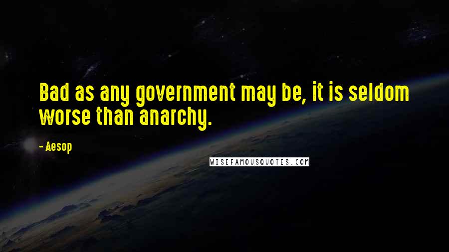 Aesop Quotes: Bad as any government may be, it is seldom worse than anarchy.