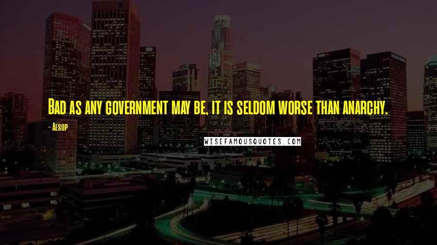 Aesop Quotes: Bad as any government may be, it is seldom worse than anarchy.