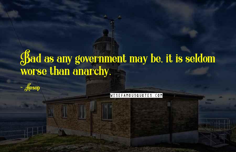 Aesop Quotes: Bad as any government may be, it is seldom worse than anarchy.