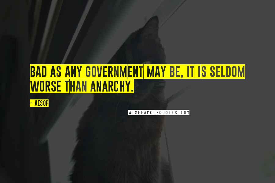 Aesop Quotes: Bad as any government may be, it is seldom worse than anarchy.