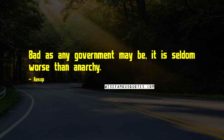Aesop Quotes: Bad as any government may be, it is seldom worse than anarchy.
