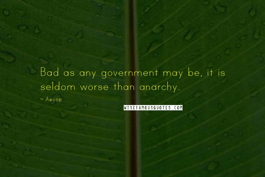 Aesop Quotes: Bad as any government may be, it is seldom worse than anarchy.