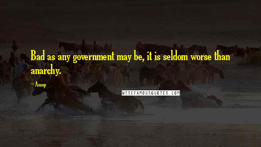 Aesop Quotes: Bad as any government may be, it is seldom worse than anarchy.