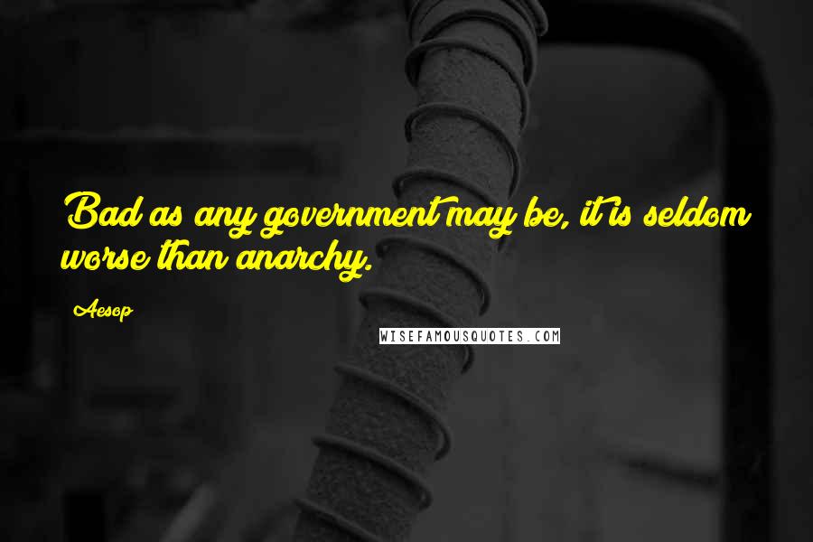 Aesop Quotes: Bad as any government may be, it is seldom worse than anarchy.