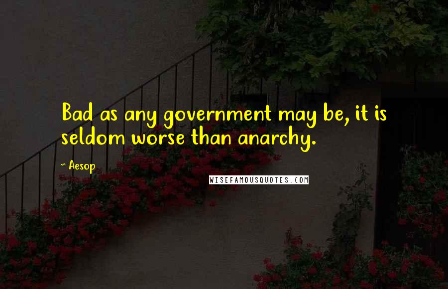 Aesop Quotes: Bad as any government may be, it is seldom worse than anarchy.