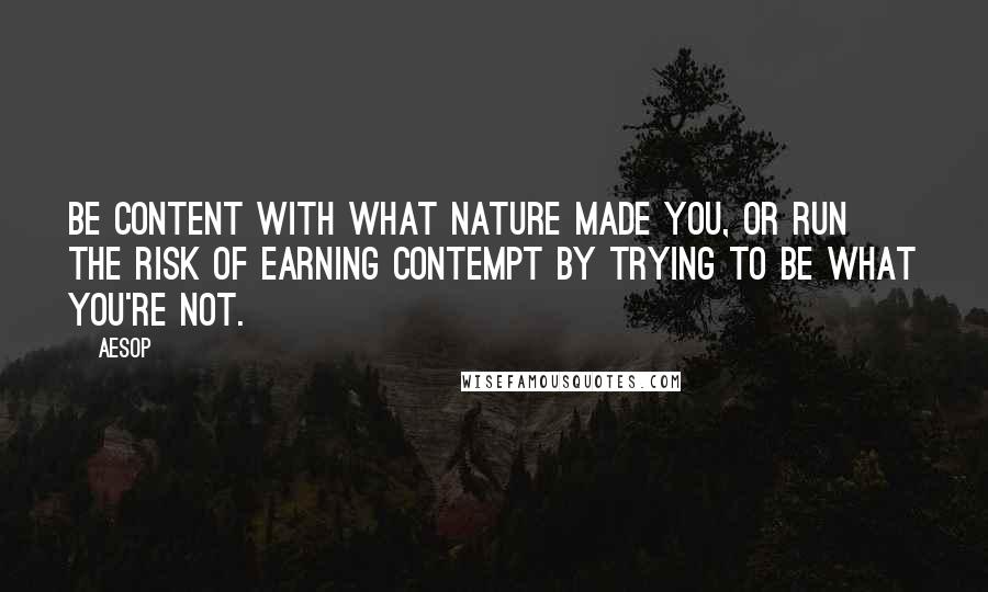 Aesop Quotes: Be content with what nature made you, or run the risk of earning contempt by trying to be what you're not.