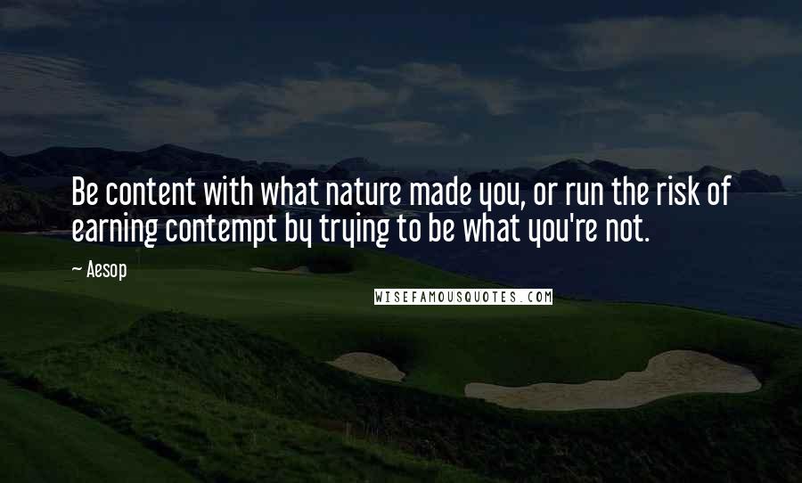 Aesop Quotes: Be content with what nature made you, or run the risk of earning contempt by trying to be what you're not.