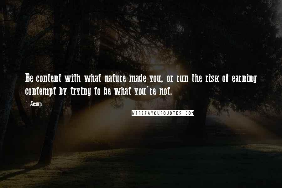 Aesop Quotes: Be content with what nature made you, or run the risk of earning contempt by trying to be what you're not.