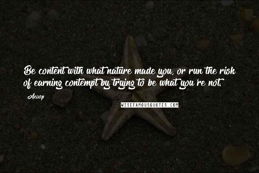 Aesop Quotes: Be content with what nature made you, or run the risk of earning contempt by trying to be what you're not.