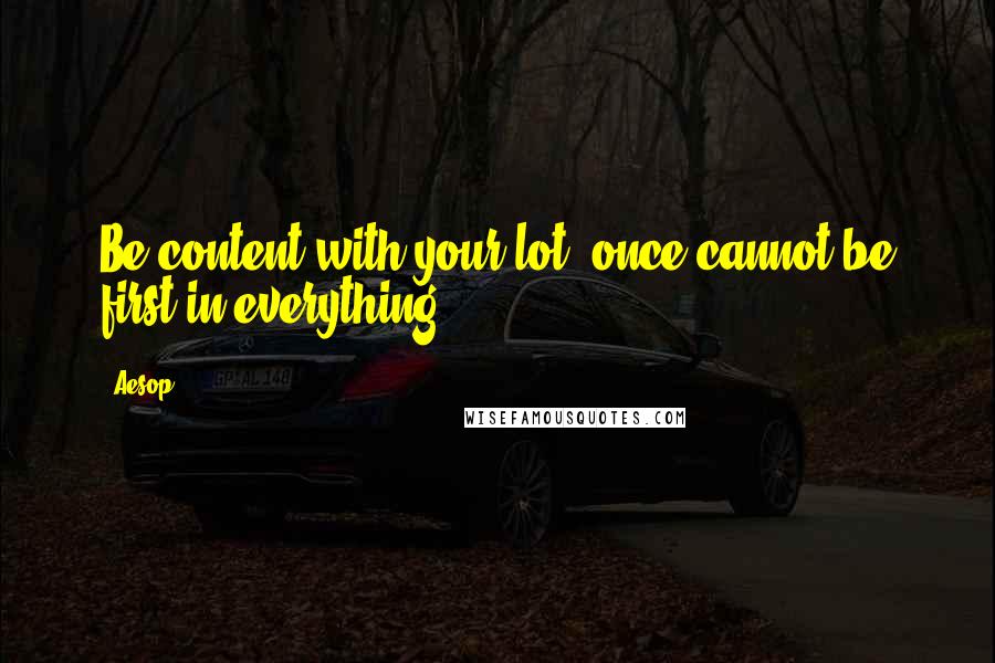 Aesop Quotes: Be content with your lot; once cannot be first in everything.