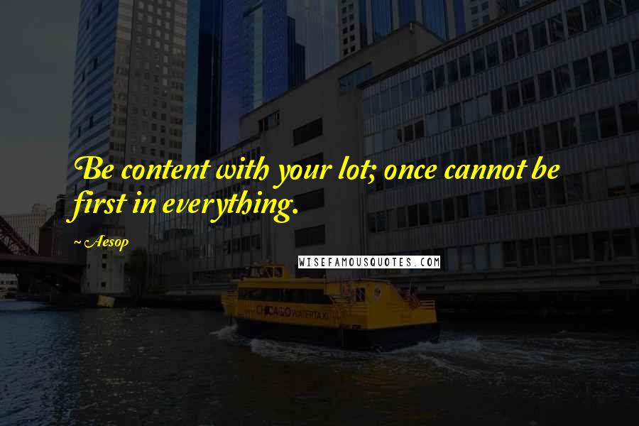 Aesop Quotes: Be content with your lot; once cannot be first in everything.