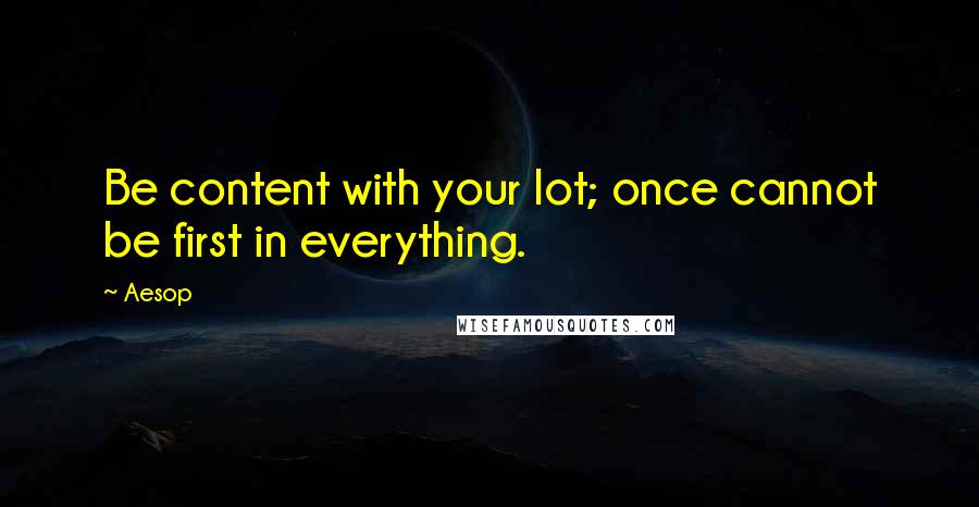 Aesop Quotes: Be content with your lot; once cannot be first in everything.