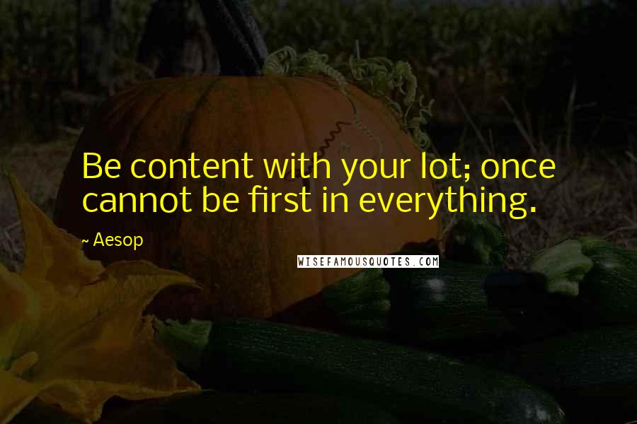 Aesop Quotes: Be content with your lot; once cannot be first in everything.