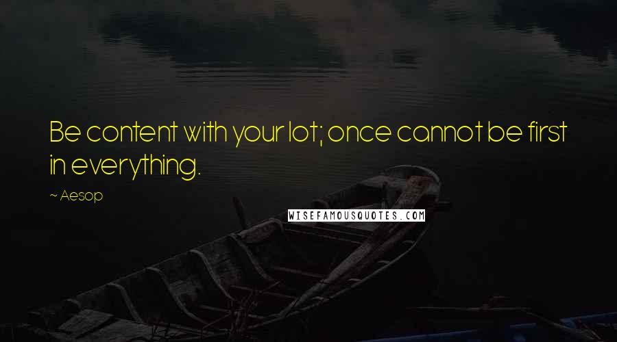 Aesop Quotes: Be content with your lot; once cannot be first in everything.