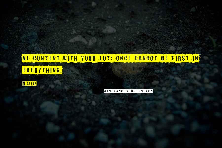 Aesop Quotes: Be content with your lot; once cannot be first in everything.