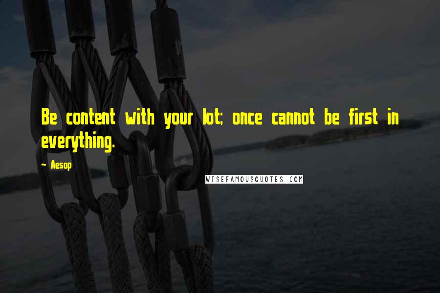 Aesop Quotes: Be content with your lot; once cannot be first in everything.