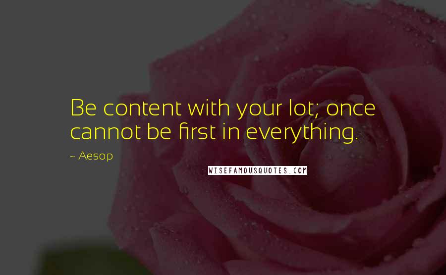 Aesop Quotes: Be content with your lot; once cannot be first in everything.