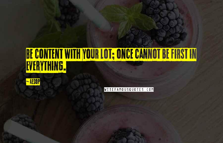 Aesop Quotes: Be content with your lot; once cannot be first in everything.