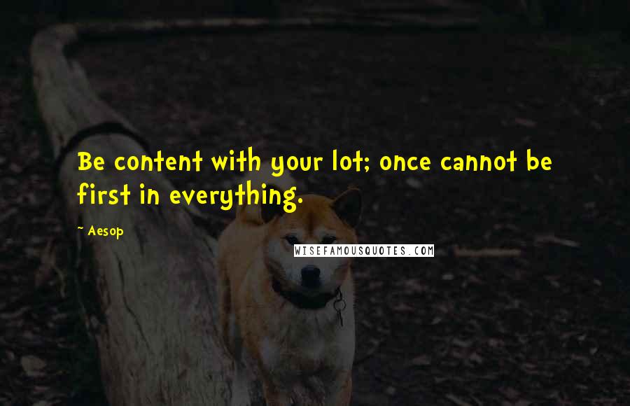 Aesop Quotes: Be content with your lot; once cannot be first in everything.