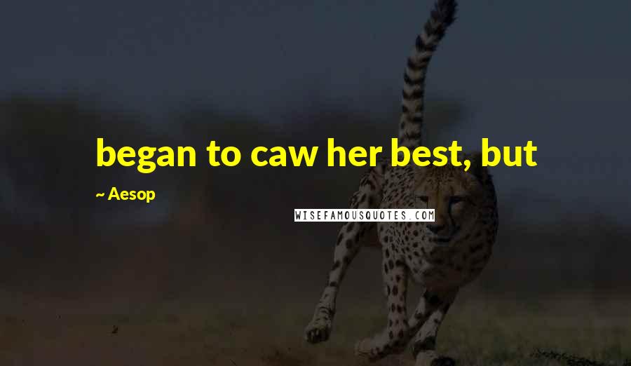 Aesop Quotes: began to caw her best, but