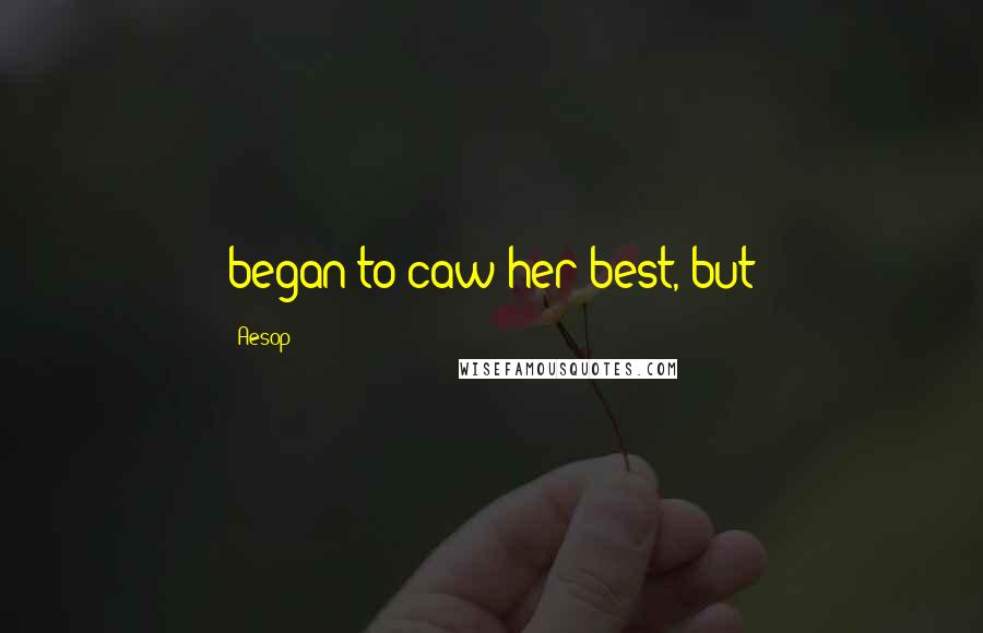 Aesop Quotes: began to caw her best, but