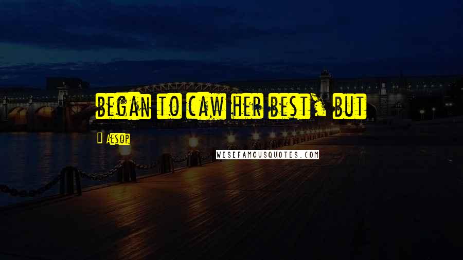 Aesop Quotes: began to caw her best, but