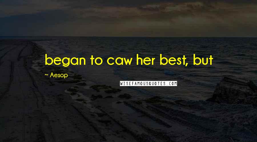 Aesop Quotes: began to caw her best, but