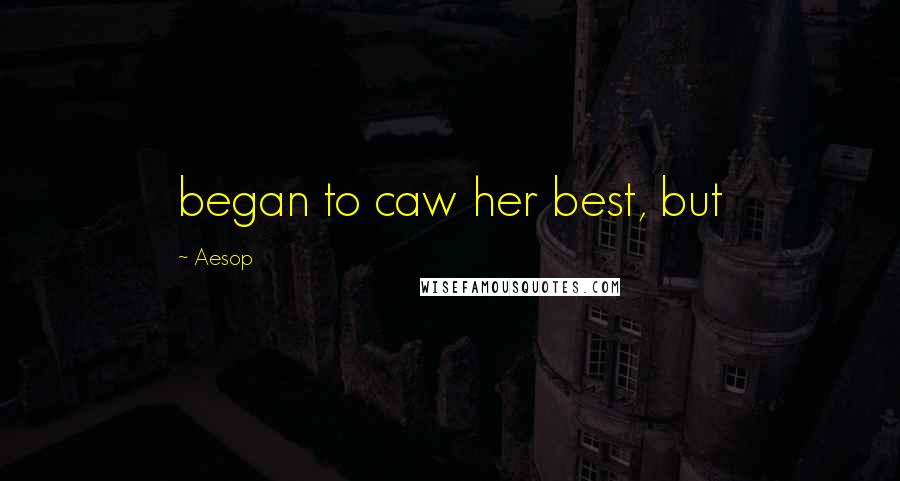 Aesop Quotes: began to caw her best, but