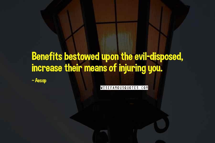 Aesop Quotes: Benefits bestowed upon the evil-disposed, increase their means of injuring you.