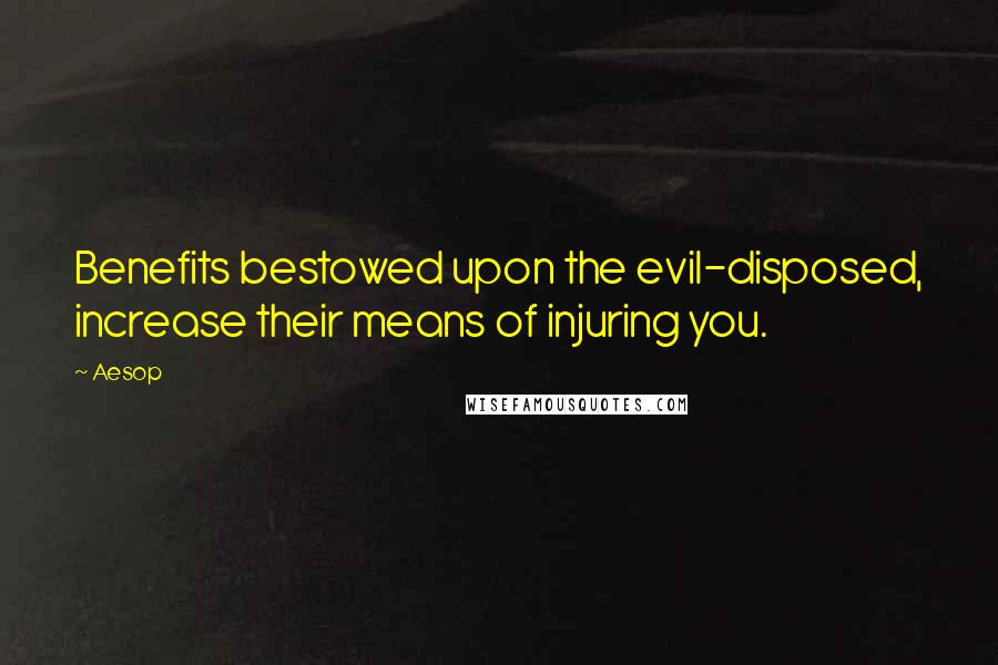 Aesop Quotes: Benefits bestowed upon the evil-disposed, increase their means of injuring you.