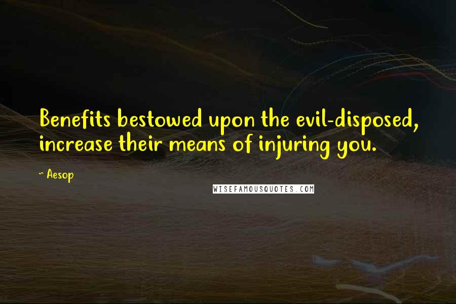 Aesop Quotes: Benefits bestowed upon the evil-disposed, increase their means of injuring you.