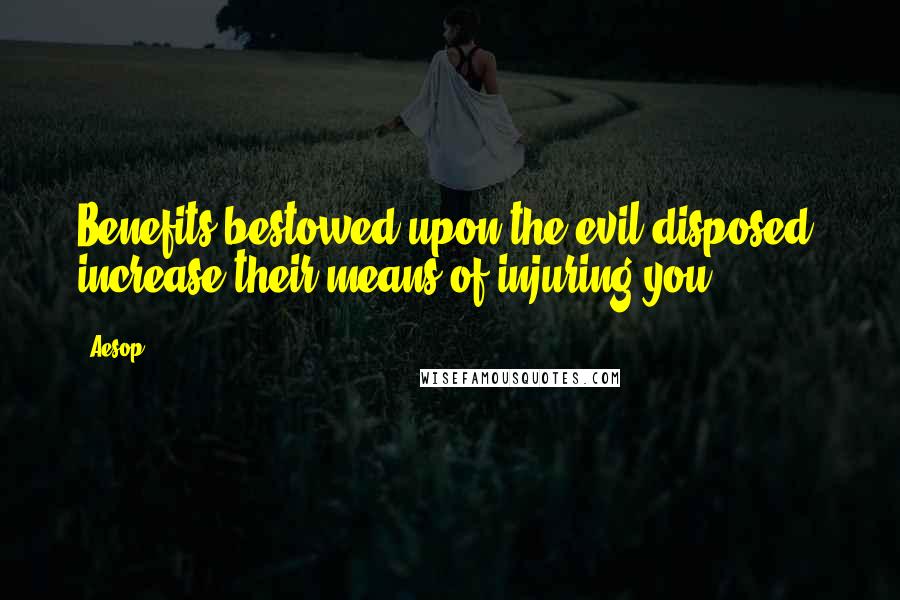 Aesop Quotes: Benefits bestowed upon the evil-disposed, increase their means of injuring you.