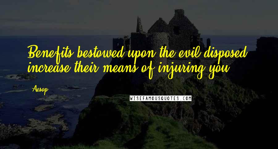 Aesop Quotes: Benefits bestowed upon the evil-disposed, increase their means of injuring you.