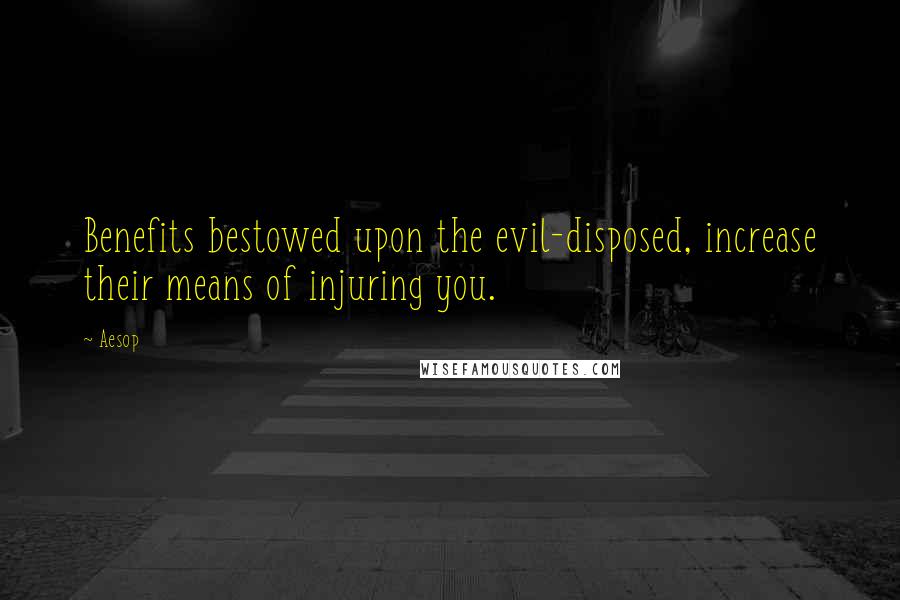 Aesop Quotes: Benefits bestowed upon the evil-disposed, increase their means of injuring you.