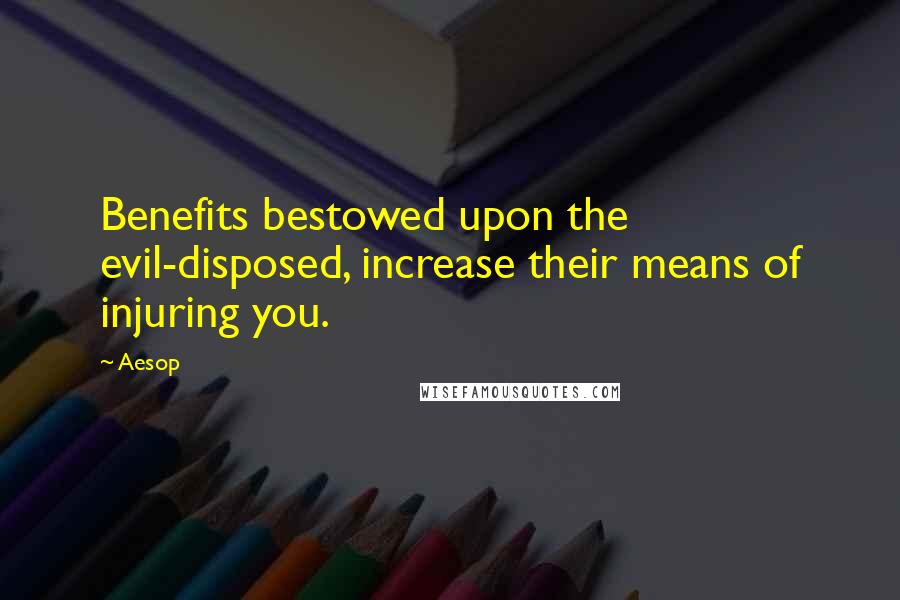 Aesop Quotes: Benefits bestowed upon the evil-disposed, increase their means of injuring you.
