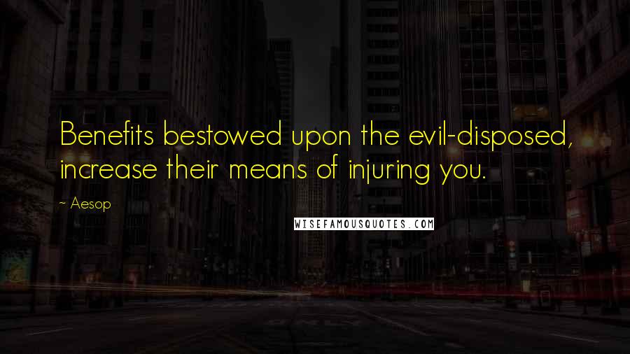 Aesop Quotes: Benefits bestowed upon the evil-disposed, increase their means of injuring you.
