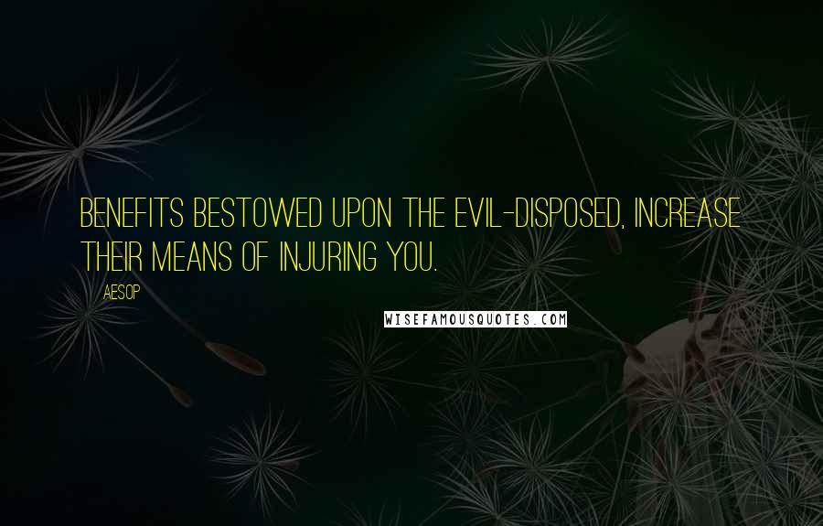 Aesop Quotes: Benefits bestowed upon the evil-disposed, increase their means of injuring you.