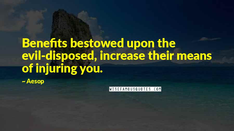 Aesop Quotes: Benefits bestowed upon the evil-disposed, increase their means of injuring you.