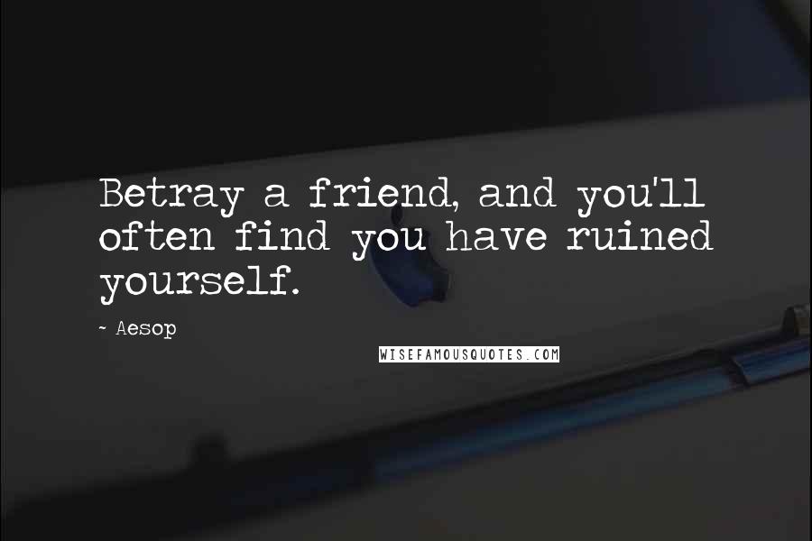 Aesop Quotes: Betray a friend, and you'll often find you have ruined yourself.