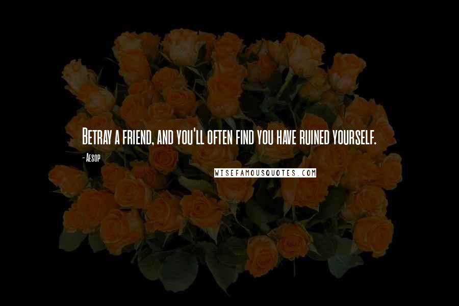 Aesop Quotes: Betray a friend, and you'll often find you have ruined yourself.