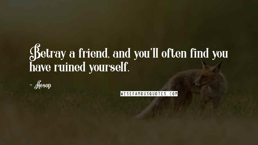 Aesop Quotes: Betray a friend, and you'll often find you have ruined yourself.