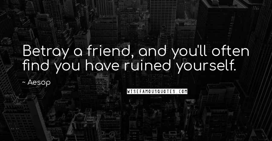 Aesop Quotes: Betray a friend, and you'll often find you have ruined yourself.