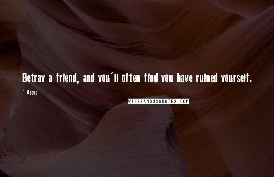 Aesop Quotes: Betray a friend, and you'll often find you have ruined yourself.