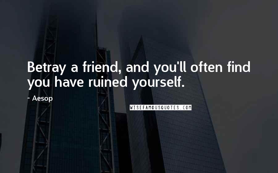 Aesop Quotes: Betray a friend, and you'll often find you have ruined yourself.