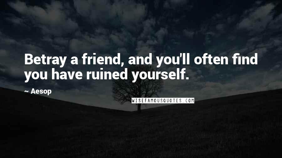 Aesop Quotes: Betray a friend, and you'll often find you have ruined yourself.